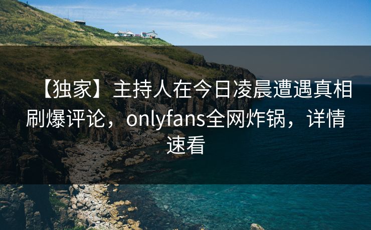 【独家】主持人在今日凌晨遭遇真相刷爆评论,onlyfans全网炸锅,详情速看 【独家】主持人在今日凌晨遭遇真相刷爆评论,onlyfans全网炸锅,详情速看