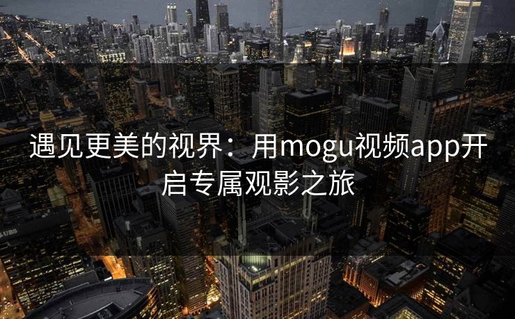 遇见更美的视界：用mogu视频app开启专属观影之旅