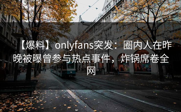 【爆料】onlyfans突发：圈内人在昨晚被曝曾参与热点事件，炸锅席卷全网