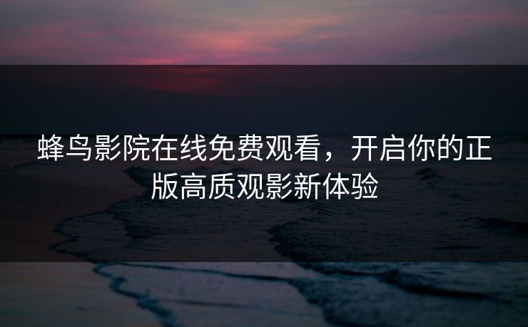 蜂鸟影院在线免费观看，开启你的正版高质观影新体验