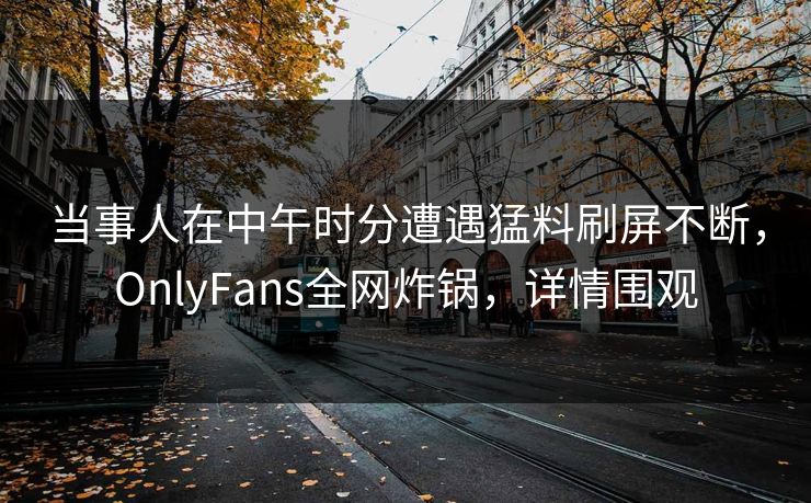 当事人在中午时分遭遇猛料刷屏不断，OnlyFans全网炸锅，详情围观