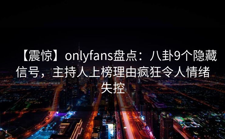 【震惊】onlyfans盘点:八卦9个隐藏信号,主持人上榜理由疯狂令人情绪失控 【震惊】onlyfans盘点:八卦9个隐藏信号,主持人上榜理由疯狂令人情绪失控