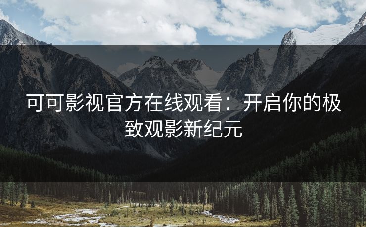 可可影视官方在线观看：开启你的极致观影新纪元