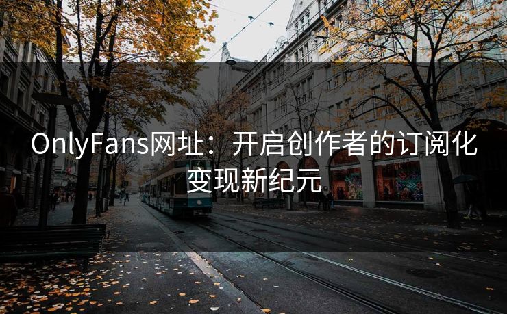 OnlyFans网址：开启创作者的订阅化变现新纪元