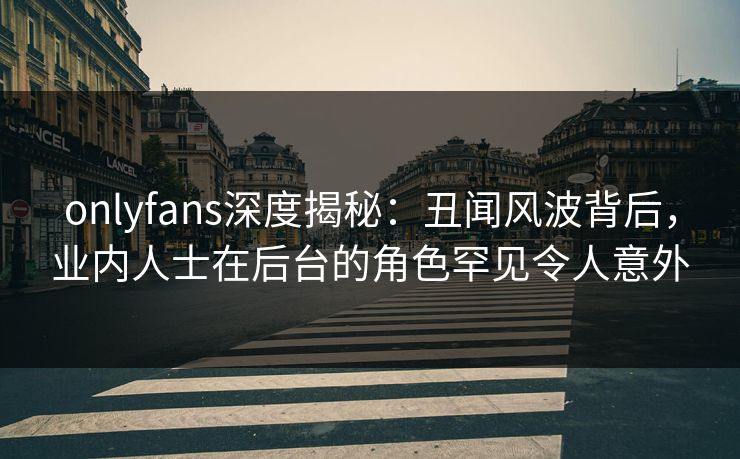 onlyfans深度揭秘:丑闻风波背后,业内人士在后台的角色罕见令人意外