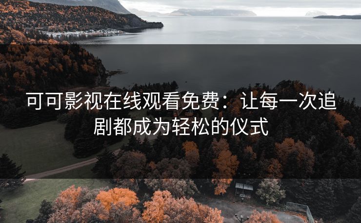 可可影视在线观看免费：让每一次追剧都成为轻松的仪式