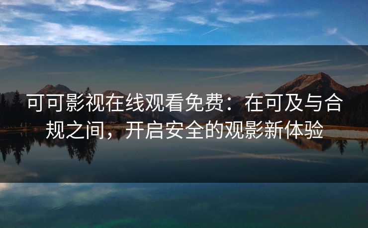 可可影视在线观看免费：在可及与合规之间，开启安全的观影新体验
