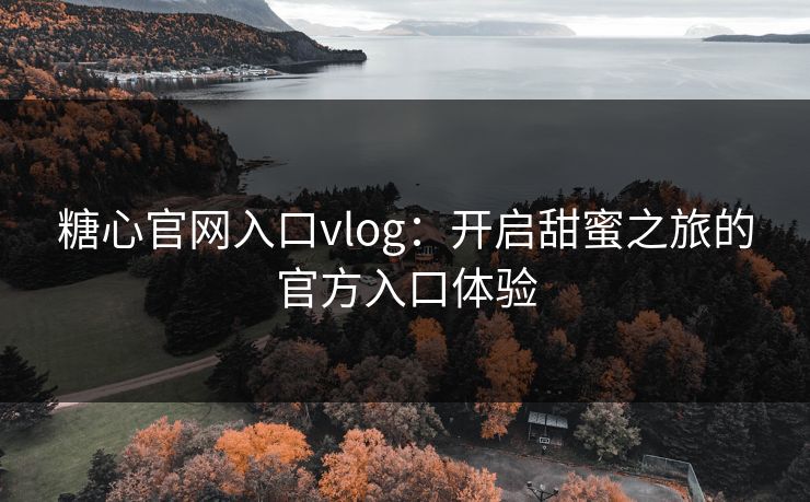 糖心官网入口vlog：开启甜蜜之旅的官方入口体验