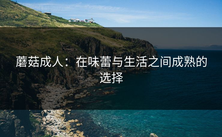 蘑菇成人:在味蕾与生活之间成熟的选择 蘑菇成人:在味蕾与生活之间成熟的选择
