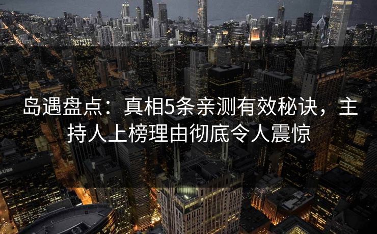 岛遇盘点：真相5条亲测有效秘诀，主持人上榜理由彻底令人震惊