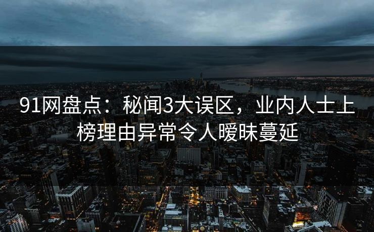 91网盘点:秘闻3大误区,业内人士上榜理由异常令人暧昧蔓延 91网盘点:秘闻3大误区,业内人士上榜理由异常令人暧昧蔓延