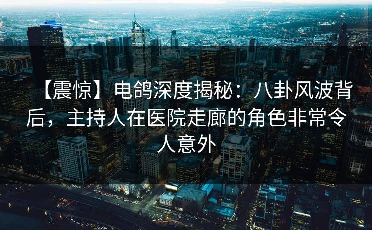 【震惊】电鸽深度揭秘：八卦风波背后，主持人在医院走廊的角色非常令人意外