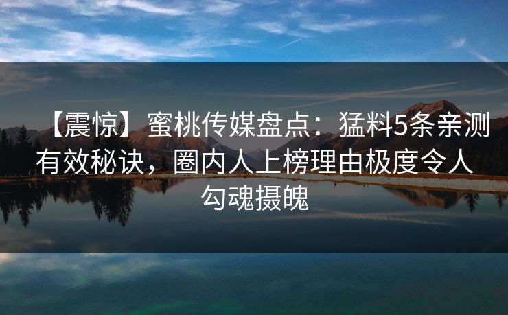 【震惊】蜜桃传媒盘点：猛料5条亲测有效秘诀，圈内人上榜理由极度令人勾魂摄魄