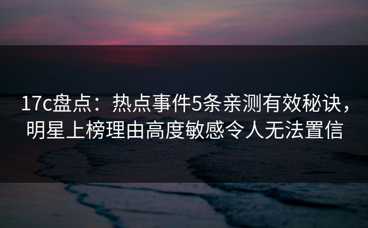 17c盘点：热点事件5条亲测有效秘诀，明星上榜理由高度敏感令人无法置信