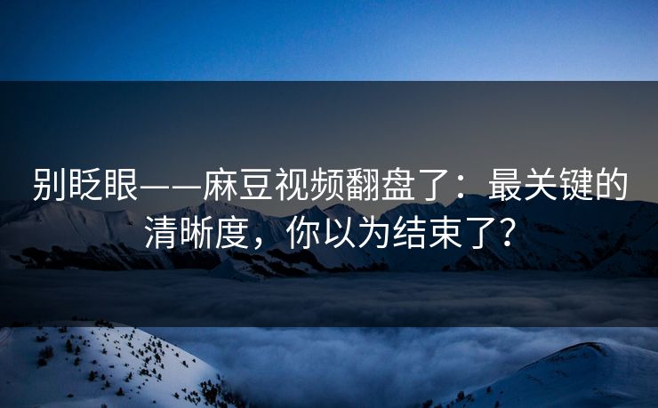别眨眼——麻豆视频翻盘了：最关键的清晰度，你以为结束了？