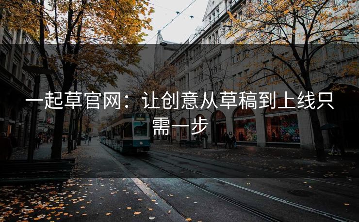 一起草官网：让创意从草稿到上线只需一步