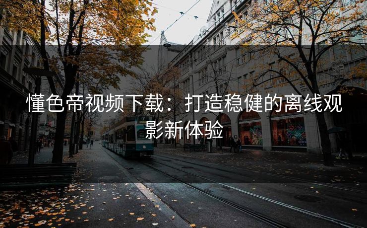 懂色帝视频下载：打造稳健的离线观影新体验