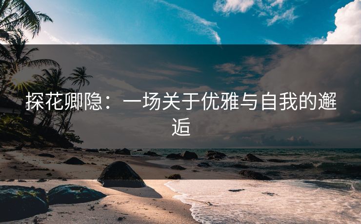 探花卿隐：一场关于优雅与自我的邂逅