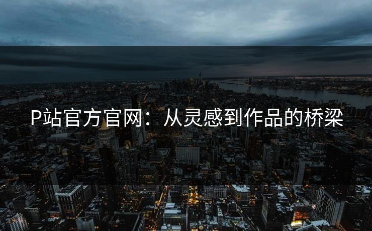P站官方官网：从灵感到作品的桥梁
