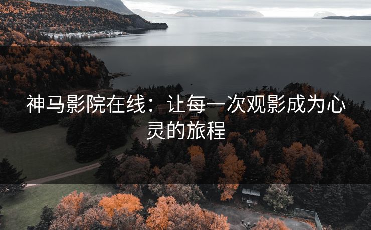 神马影院在线：让每一次观影成为心灵的旅程