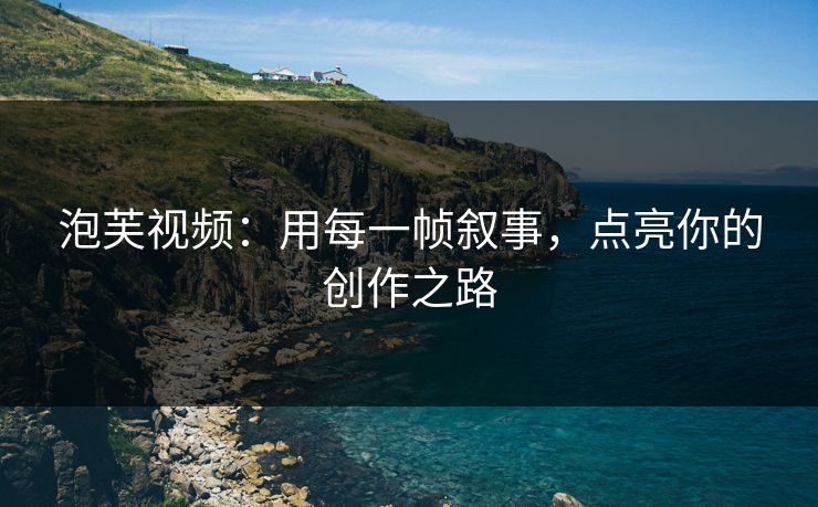 泡芙视频:用每一帧叙事,点亮你的创作之路