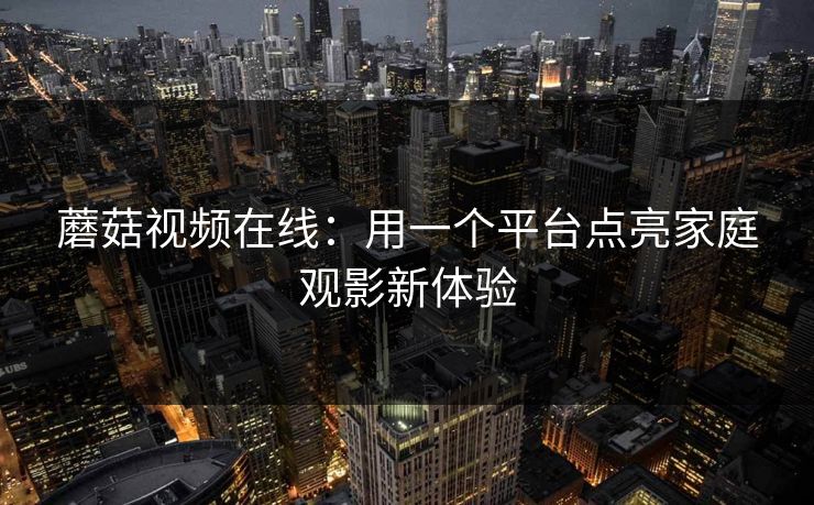 蘑菇视频在线：用一个平台点亮家庭观影新体验
