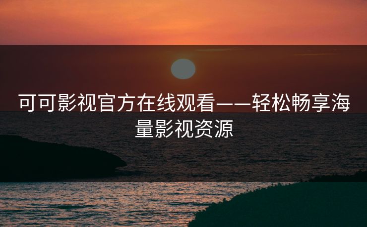 可可影视官方在线观看——轻松畅享海量影视资源