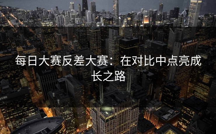 每日大赛反差大赛：在对比中点亮成长之路