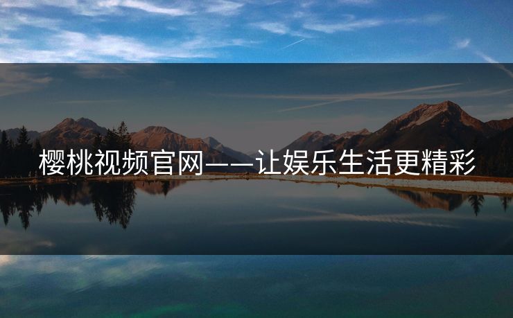 樱桃视频官网——让娱乐生活更精彩