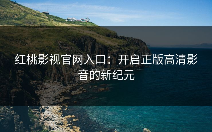 红桃影视官网入口：开启正版高清影音的新纪元