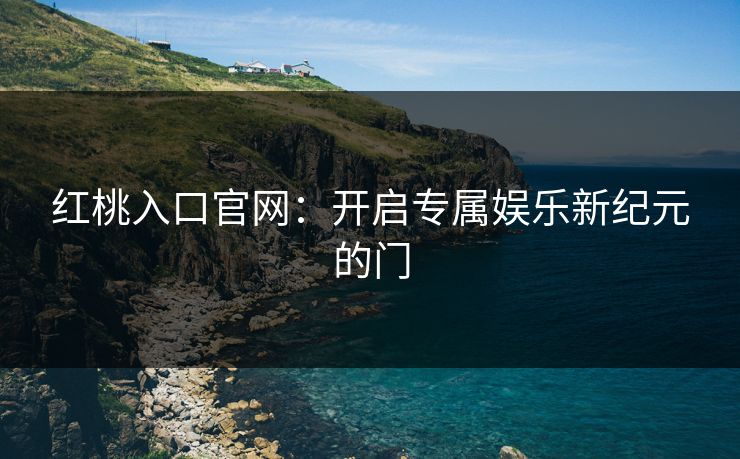 红桃入口官网：开启专属娱乐新纪元的门