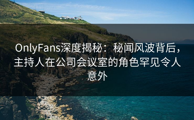OnlyFans深度揭秘:秘闻风波背后,主持人在公司会议室的角色罕见令人意外 OnlyFans深度揭秘:秘闻风波背后,主持人在公司会议室的角色罕见令人意外