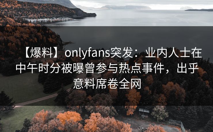 【爆料】onlyfans突发:业内人士在中午时分被曝曾参与热点事件,出乎意料席卷全网 【爆料】onlyfans突发:业内人士在中午时分被曝曾参与热点事件,出乎意料席卷全网