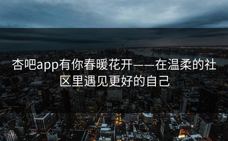 杏吧app有你春暖花开——在温柔的社区里遇见更好的自己