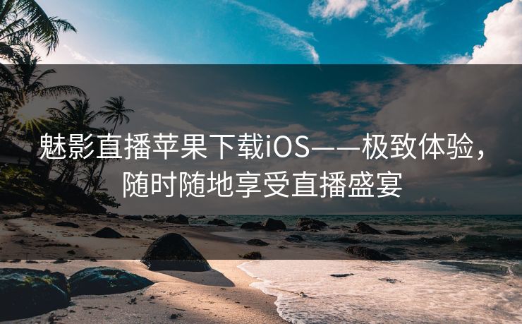 魅影直播苹果下载iOS——极致体验，随时随地享受直播盛宴