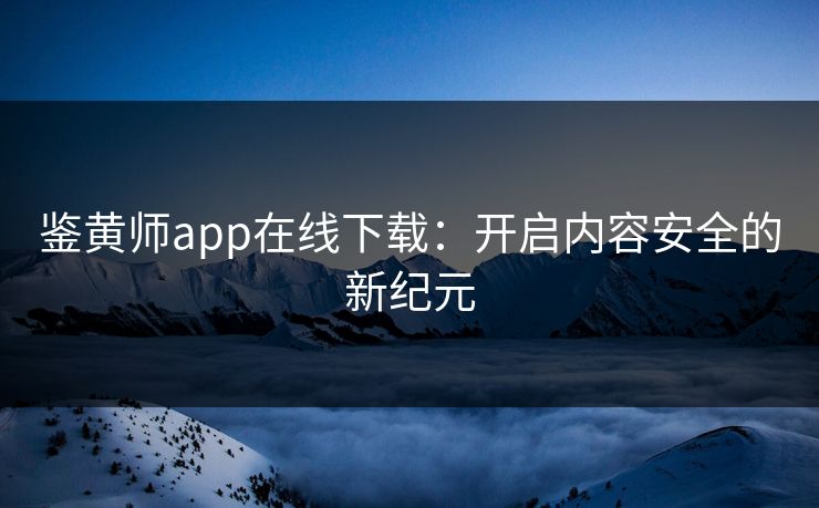 鉴黄师app在线下载:开启内容安全的新纪元 鉴黄师app在线下载:开启内容安全的新纪元
