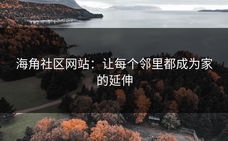 海角社区网站:让每个邻里都成为家的延伸