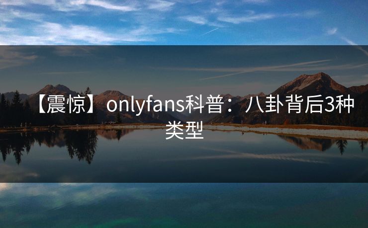 【震惊】onlyfans科普:八卦背后3种类型