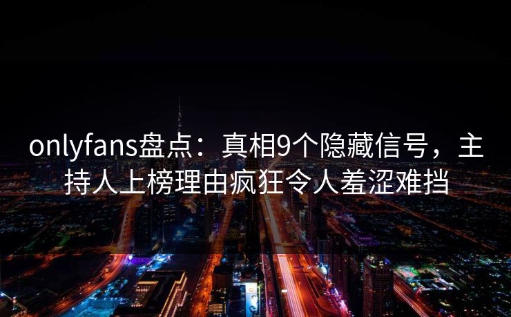 onlyfans盘点:真相9个隐藏信号,主持人上榜理由疯狂令人羞涩难挡