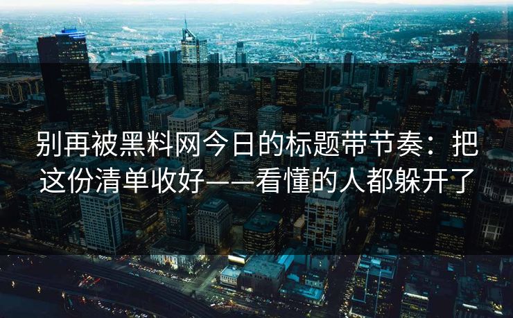别再被黑料网今日的标题带节奏：把这份清单收好——看懂的人都躲开了