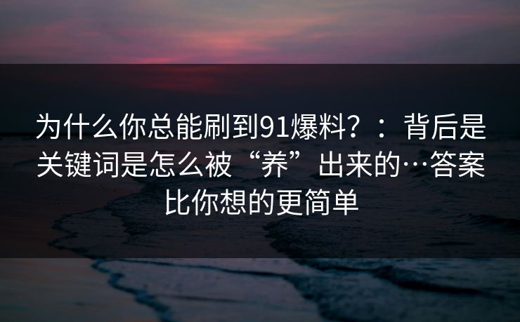 为什么你总能刷到91爆料？：背后是关键词是怎么被“养”出来的…答案比你想的更简单