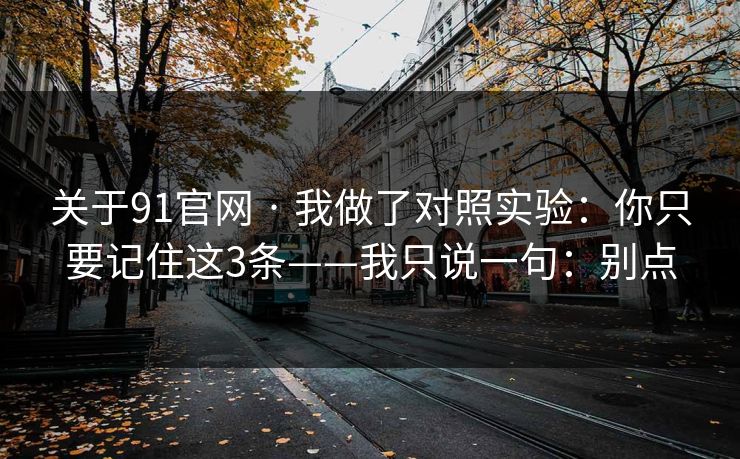 关于91官网 · 我做了对照实验：你只要记住这3条——我只说一句：别点