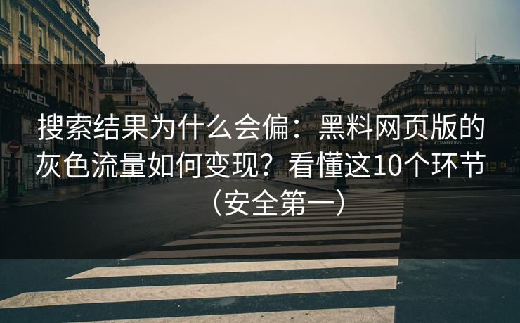 搜索结果为什么会偏：黑料网页版的灰色流量如何变现？看懂这10个环节（安全第一）