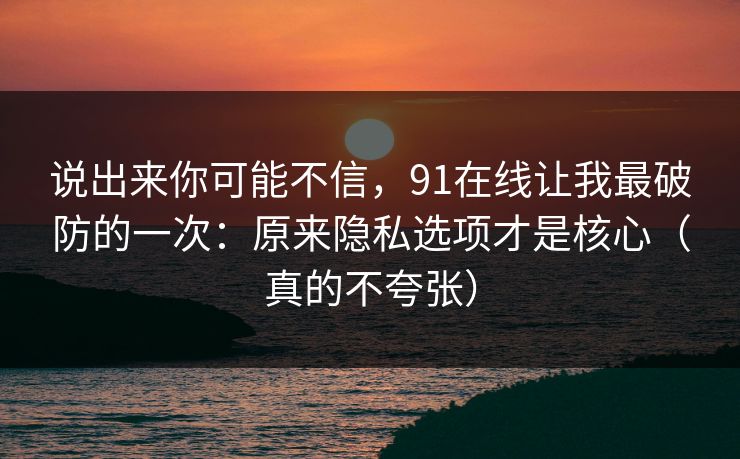 说出来你可能不信,91在线让我最破防的一次:原来隐私选项才是核心(真的不夸张) 说出来你可能不信,91在线让我最破防的一次:原来隐私选项才是核心(真的不夸张)