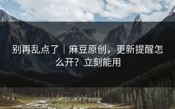 别再乱点了｜麻豆原创，更新提醒怎么开？立刻能用