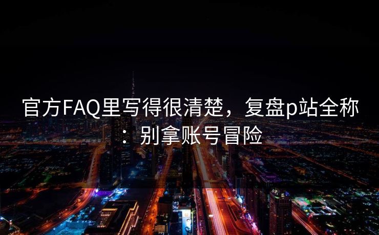 官方FAQ里写得很清楚，复盘p站全称：别拿账号冒险