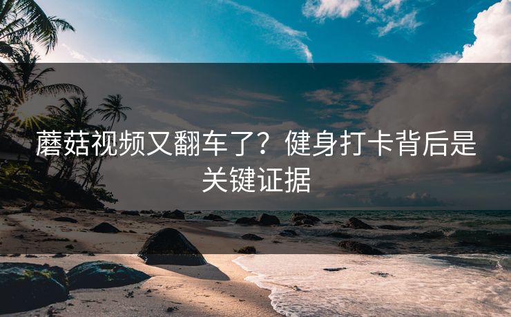蘑菇视频又翻车了？健身打卡背后是关键证据