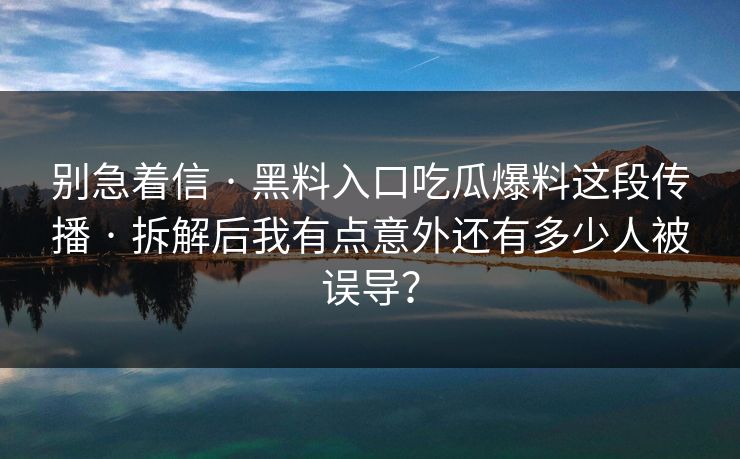 别急着信 · 黑料入口吃瓜爆料这段传播 · 拆解后我有点意外还有多少人被误导？