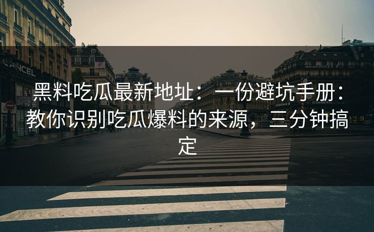 黑料吃瓜最新地址：一份避坑手册：教你识别吃瓜爆料的来源，三分钟搞定